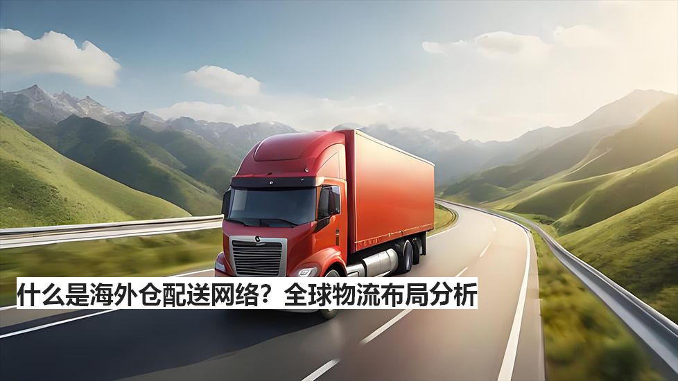 什么是海外仓配送网络？全球物流布局分析