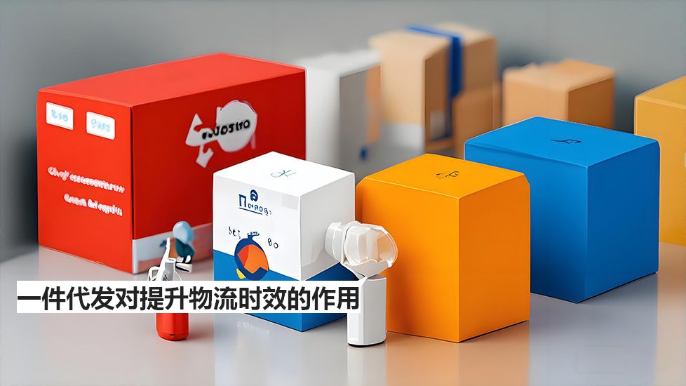 一件代发对提升物流时效的作用 一件代发对提升物流时效的作用