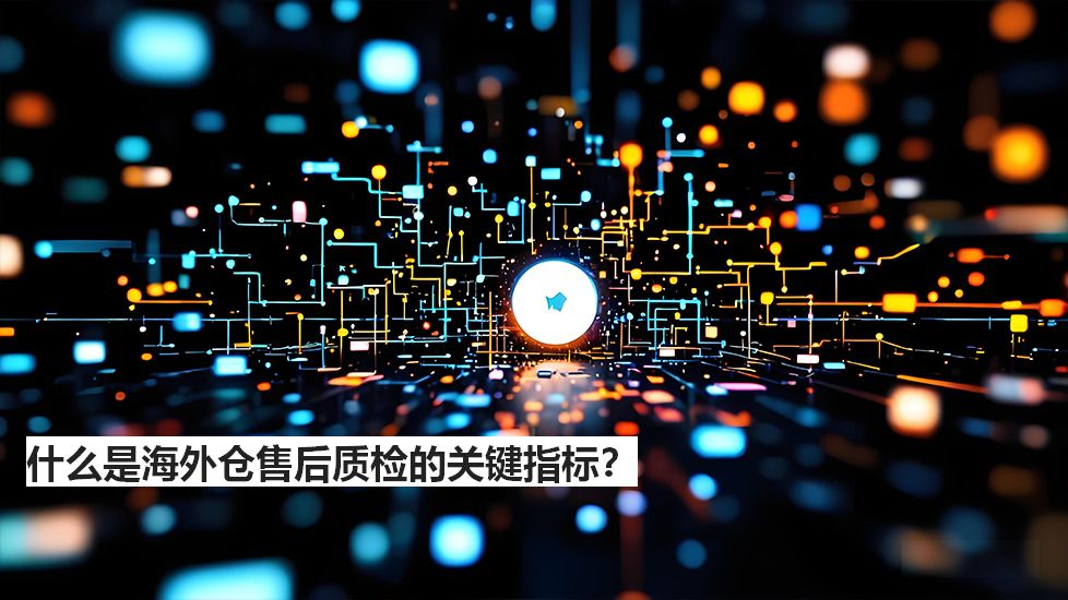 什么是海外仓售后质检的关键指标？